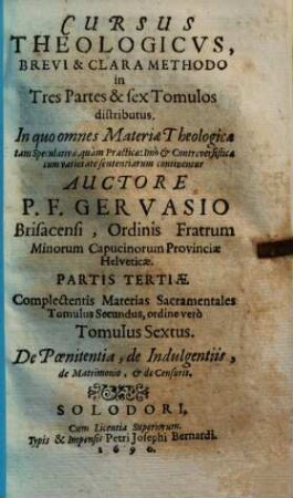 Cursus Theologicvs : Brevi & Clara Methodo in Tres Partes & sex Tomulos distributus. In quo omnes Materiae Theologicae tam Speculativae, quàm Practicae ... continentur, 6. De Poenitantia, de Indulgentiis, de Matrimonio, & de Censuris