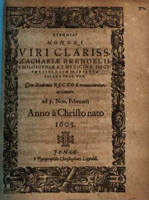 Euphēmiai Honori Viri Clariss. Zachariae Brendelii, Philosophiae Et Medicinae Doct. ... Cùm Academiae Rector renunciaretur ... acclamatae ad 3. Non. Februarij Anno á Christo nato 1603.