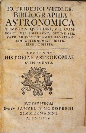 Io. Friderici Weidleri Bibliographia Astronomica Temporis : Qvo Libri, Vel Compositi, Vel Editi Svnt, Ordine Servato, Ad Svpplendam Et Illvstrandam Astronomiae Historiam, Digesta. Accedvnt Historiae Astronomiae Svpplementa