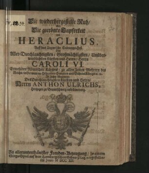 Die wiederhergestelte Ruh/ oder Die gecrönte Tapferkeit des Heraclius : Auff das Ungarische Crönungs-Fest Des ... Herrn Caroli VI. Erwehlten Römischen Käysers ... In hoher Gegenwart Des ... Herrn Anthon Ulrichs, Hertzogen zu Braunschweig und Lüneburg. Zu ... Freuden-Bezeugung/ in einem Singe-Spiel auf dem Hamburgischen Schau-Platz vorgestellet/ Im Junio MDCCXII
