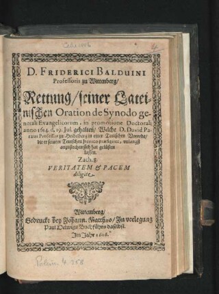 D. Friderici Balduini Professoris zu Wittenberg/ Rettung/ seiner Lateinischen Oration de Synodo generali Evangelicorum : in promotione Doctorali anno 1614. d. 19. Iul. gehalten/ Welche D. David Paraeus Professor zu Heidelberg in einer Teutschen Vorrede/ die er seinem Teutschen Irenico praefigiret, unlangst anzustechen sich hat gelüsten lassen