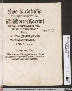 Zwo Tröstliche || Predigt/ Vber der Leich/|| D. Doct: Martini || Luther/ zu Eissleben den XIX.|| vnd xx. Februarij gethan/|| Durch/|| D. Doct: Justum Jonam.|| M. Michaelem Celium.|| ANNO 1546.|| ... ||