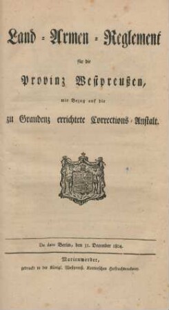 Land-Armen-Reglement für die Provinz Westpreußen, mit Bezug auf die zu Graudenz errichtete Corrections-Anstalt : De Dato Berlin, den 31. December 1804