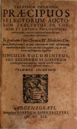 Theatrum Chemicum, Praecipuos Selectorum Auctorum Tractatus De Chemiae Et Lapidis Philosophici Antiquitate, veritate, iure, praestantia, & operationibus, continens : In gratiam Verae Chemiae, & medicinae Chemicae studiosorum ... congestum, & in Sex partes seu volumina digestum ; Singulis Voluminibus, Suo Auctorum Et Librorum Catalogo Primis pagellis; rerum vero & verborum Indice postremis annexo, 2