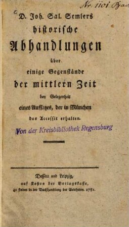 D. Joh. Sal. Semlers historische Abhandlungen ueber einige Gegenstaende der mittlern Zeit : bey Gelegenheit eines Aufsatzes, der in München das Accessit erhalten