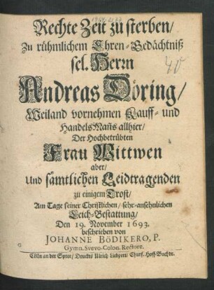Rechte Zeit zu sterben/ Zu rühmlichem Ehren-Gedächtniß sel. Herrn Andreas Döring/ Weiland vornehmen Kauff- und HandelsMan[ns] allhier/ Der Hochbetrübten Frau Wittwen aber/ Und sämtlichen Leidtragenden zu einigem Trost/ Am Tage seiner Christlichen Leich-Bestattung/ Den 19. November 1693