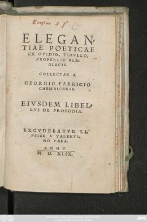 ELEGAN=||TIAE POETICAE || EX OVIDIO, TIBVLLO,|| PROPERTIO ELE=||GIACIS.|| COLLECTAE A || GEORGIO FABRICIO || CHEMNICENSE.|| EIVSDEM LIBEL=||LVS DE PROSODIA.||