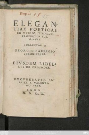 ELEGAN=||TIAE POETICAE || EX OVIDIO, TIBVLLO,|| PROPERTIO ELE=||GIACIS.|| COLLECTAE A || GEORGIO FABRICIO || CHEMNICENSE.|| EIVSDEM LIBEL=||LVS DE PROSODIA.||