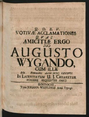 Votivae Acclamationes Quas Amicitiae Ergo Suo Augusto Wygando, Cum Ille Die Februarii Anno MDC.LXXXVII. In Licentiatum U. I. Crearetur Posuere Sequentes Amici