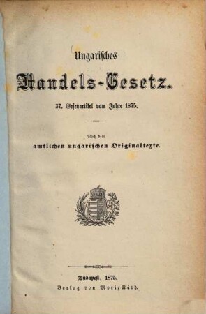 Ungarisches Handelsgesetz : 37. Gesetzartikel v. J. 1875. Nach dem amtl. ungar. Originaltexte