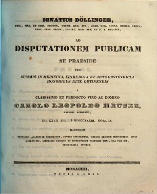 Ignatius Döllinger ... ad disputationem publicam se praeside pro summis in medicina, chirurgia et arte obstetricia honoribus rite obtinendis a ... Carolo Leopoldo Heuser ... habendam ... invitat : [Insunt theses medicae]