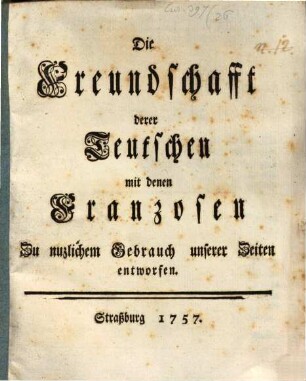 Die Freundschafft derer Teutschen mit denen Franzosen : Zu nuzlichem Gebrauch unserer Zeiten entworfen