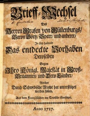Brieff-Wechsel Des Herren Grafen von Güllenburgs, Baron Görtz, Sparr, und anderer : In sich haltend Das entdeckte Vorhaben Deroselben Gegen Ihro Königl. Majestät in Groß-Britannien, und Dero Länder, Welches Durch Schwedische Macht hat unterstützet werden sollen