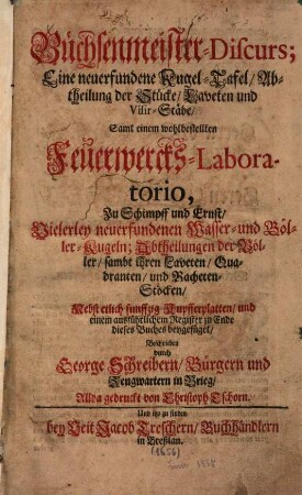 Büchsenmeister-Discurs : eine neuerfundene Kugel-Tafel/ Abtheilung der Stücke/ Laveten und Visir-Stäbe/ Samt einem wohlbestellten Feuerwercks-Laboratorio, Zu Schimpff und Ernst/ Vielerley neuerfundenen Wasser- und Böller-Kugeln; Abtheilungen der Böller/ sambt ihren Laveten/ Quadranten/ und Racheten-Stöcken ; Nebst etlich funffzig Kupfferplatten/ und einem ausführlichem Register zu Ende dieses Buches beygefüget