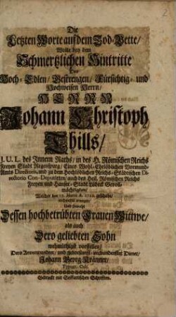 Die letzten Worte auf dem Tod-Bette wolte bey dem schmertzlichen Hintritte des ... Johann Christoph Thills, ... welcher den 19. Martii A. 1728 geschahe, ... wehmüthigst vorstellen dero Anverwandter ... Johann Georg Kränner, Typogr. Cult.