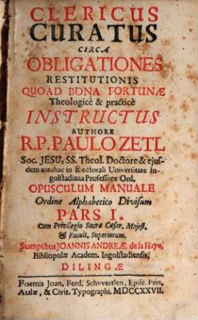 Clericus Curatus Circa Obligationes Restitutionis Quoad Bona Fortunæ : Theologice & practice Instructus ; Opusculum Manuale Ordine Alppabetico Divisum, Pars I.