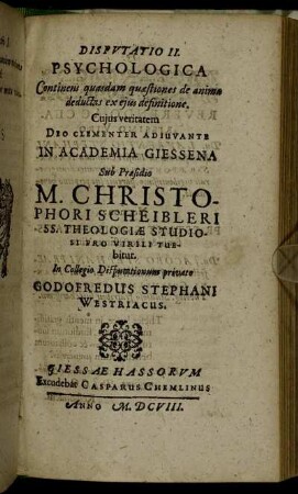 Disputatio II. Psychologica Continens quasdam quaestiones de anima deductas ex eius definitione / ... In Academia Giessena Sub Praesidio M. Christophori Scheibleri ... Pro Virili Tuebitur. In Collegio Disputationum privato Godofredus Stephani Westriacus.