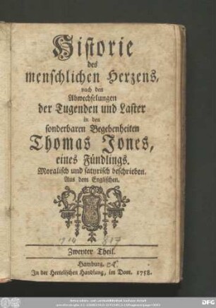 Zweyter Theil: Historie des menschlichen Herzens, nach den Abwechselungen der Tugenden und Laster in den sonderbaren Begebenheiten Thomas Jones, eines Fündlings : Moralisch und satyrisch beschrieben ; Aus dem Englischen