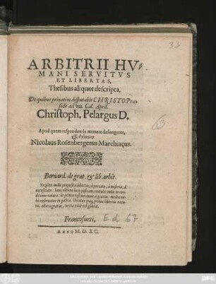 ARBITRII HV=||MANI SERVITVS || ET LIBERTAS,|| Thesibus aliquot descripta,|| De quibus priuatim disputabit CHRISTO Prae=||side ad VII. Cal. April.|| Christoplh Pelargus D.|| Apud quem respondentis munere defungetur,|| kata dynamin || Nicolaus Rosenbergerus Marchiacus.|| ... ||