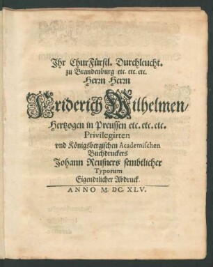 Ihr Churfürstl. Durchleucht. zu Brandenburg etc. etc. etc. Herrn Herrn Friderich Wilhelmen/ Hertzogen in Preussen etc. etc. etc. Privilegirten und Königsbergischen Academischen Buchdruckers Johann Reusners sembtlicher Typorum Eigendtlicher Abdruck
