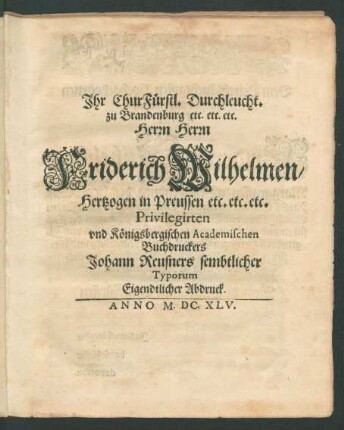 Ihr Churfürstl. Durchleucht. zu Brandenburg etc. etc. etc. Herrn Herrn Friderich Wilhelmen/ Hertzogen in Preussen etc. etc. etc. Privilegirten und Königsbergischen Academischen Buchdruckers Johann Reusners sembtlicher Typorum Eigendtlicher Abdruck