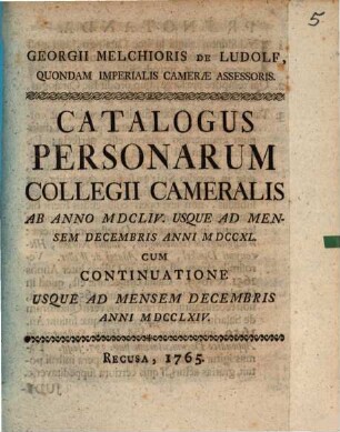 Georgii Melchioris De Ludolf, Quondam Imperials Cameræ Assessoris. Catalogus Personarum Collegii Cameralis Ab Anno MDCLIV. Usque Ad Mensem Decembris Anni MDCCXL. : Cum Continuatione Usque Ad Mensem Decembris Anni MDCCLXIV.