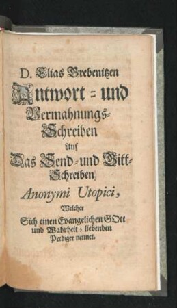 D. Elias Grebenitzen Antwort- und Vermahnungs-Schreiben Auf Das Send-und Bitt-Schreiben Anonymi Utopici, Welcher Sich einen Evangelischen Gott und Wahrheit-liebenden Prediger nennet.