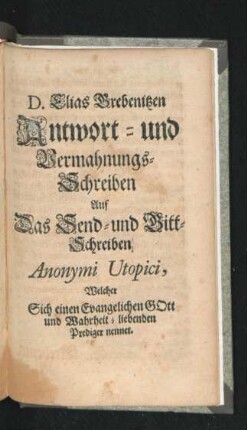 D. Elias Grebenitzen Antwort- und Vermahnungs-Schreiben Auf Das Send-und Bitt-Schreiben Anonymi Utopici, Welcher Sich einen Evangelischen Gott und Wahrheit-liebenden Prediger nennet.