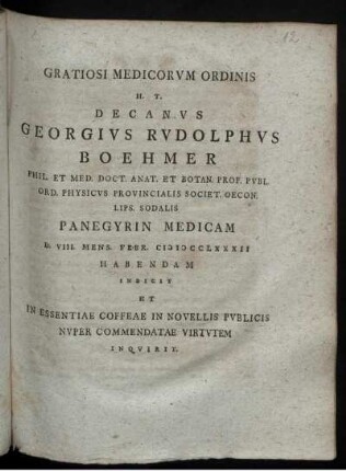 Gratiosi Medicorum Ordinis H. T. Decanus Georgius Rudolphus Boehmer Phil. Et Med. Doct. Anat. Et Botan. Prof. Publ. Ord. Physicus Provincialis Societ. Oecon. Lips. Sodalis Panegyrin Medicam D. VIII. Mens. Febr. MDCCLXXXII Habendam Indicit Et In Essentiae Coffeae In Novellis Publicis Nuper Commendatae Virtutem Inquirit