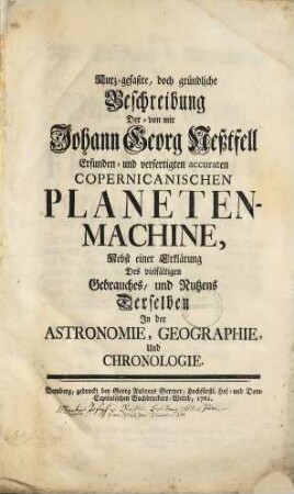 Kurz-gefaßte, doch gründliche Beschreibung Der - von mir Johann Georg Neßtfell Erfunden- und verfertigten accuraten Copernicanischen Planeten-Machine : Nebst einer Erklärung Des vielfältigen Gebrauches, und Nutzens Derselben In der Astronomie, Geographie, Und Chronologie
