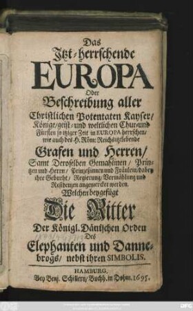 Das Itzt-herrschende Europa Oder Beschreibung aller Christlichen Potentaten Kayser/ Könige/ geist- und weltlichen Chur- und Fürsten so itziger Zeit in Europa herrschen ... Samt Deroselben Gemahlinen/ Printzen und Herrn/ Prinzeßinnen und Fräulein ...