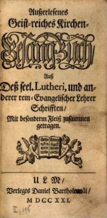 Außerlesenes Geist-reiches Kirchen-Gesang-Buch : Auß Deß seel. Lutheri, und anderer rein-Evangelischer Lehrer Schrifften, Mit besonderm Fleiß zusammen getragen