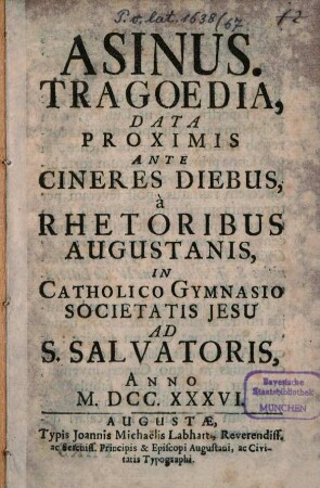 Asinus : tragoedia, data proximis ante cineres diebus, à rhetoribus Augustanis, in catholico gymnasio Societatis Jesu ad S. Salvatoris, anno M.DCC.XXXVI