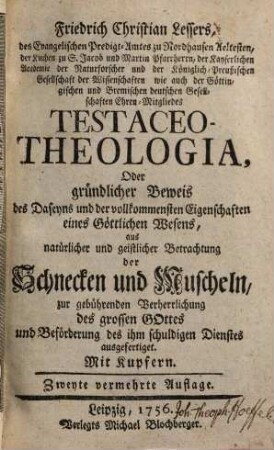 Friedrich Christian Lessers, des Evangelischen Predigt-Amtes zu Nordhausen Aeltesten, ... Testaceo-Theologia, Oder gründlicher Beweis des Daseyns und der vollkommensten Eigenschaften eines Göttlichen Wesens : aus natürlicher und geistlicher Betrachtung der Schnecken und Muscheln, zur gebührenden Verherrlichung des grossen Gottes und Beförderung des ihm schuldigen Dienstes ausgefertiget ; mit Kupfern