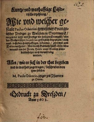 Kurtze vnd warhafftige Historische erzehlung, Wie vnd welcher gestalt Paulus Odontius gewesener Evangelischer Prediger zu Waltstein in Steyermarck, wegen der Lehr vnd Predigt des heiligen Evangelij, von der Grätzerischen Inquisition ... zweymal zum Tod verurtheilet: Aber ... wiederumb aus der Feinde Hende ... los vnd ledig worden