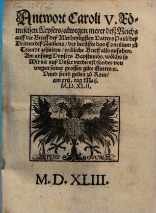 Antwort Caroli V. Römischen Keysers alwegen merer deß Reichs auff die Brieff deß Allerheyligsten Vatters Pauli deß Dritten diß Namens, der beruffte das Concilium zu Triendt zehalten ... : wölliche Brieff also anfahen: Am anfang Vnnsers Bapstumbs ... Vnnd seind geben zu Rom am xxij. tag Maij. M.D.XLII.