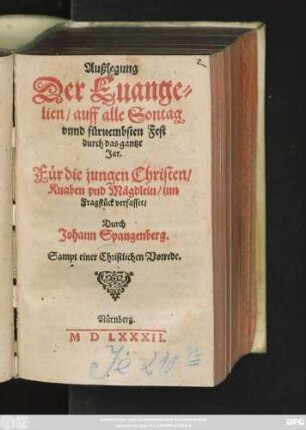 Außlegung || Der Euange=||lien/ auff alle Sontag || vnnd fürnembsten Fest || durch das gantze || Jar.|| Für die jungen Christen/|| Knaben vnd Mägdlein/ inn || Fragstück verfasset/|| Durch || Johann Spangenberg.|| Sampt einer Christlichen Vorrede.||
