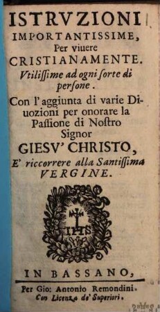 Istruzioni importantissime per vivere cristianamente Utilissime ad ogni sorte di persone : Con l'aggiunta di varie divozioni per onorare la passione di N. S. Giesu Christo ...