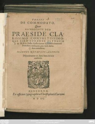 THESES || DE COMMODATO,|| Quas || SECUNDANTE DEO || PRAESIDE CLA-||RISSIMO CONSULTISSIMO-||QUE VIRO JOHANNE ALTHUSIO || J. U. D. & in illustri Nassoviorum Schola Herbornensi || Professore ordinario, pro virili defen-||dere conabitur,|| IOANNES NEVHVSIVS ALENSIS.|| Disputabuntur 27. Iunii hora & loco || consuetis.||