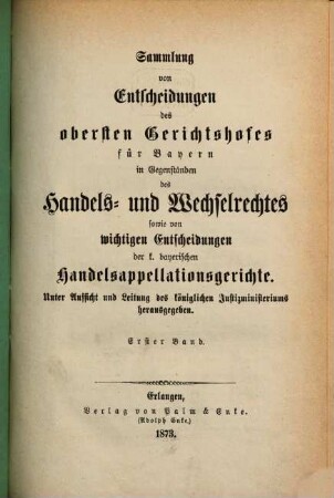 Sammlung von Entscheidungen des Obersten Gerichtshofes für Bayern in Gegenständen des Handels- und Wechselrechtes sowie von wichtigen Entscheidungen der k. bayerischen Handelsappellationsgerichte. 1. 1873