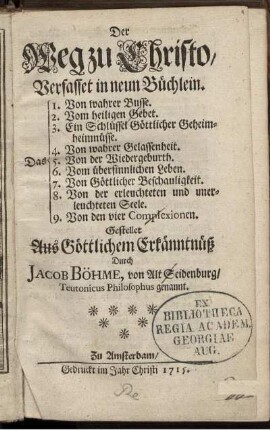 Der Weg zu Christo : Verfasset in neun Büchlein. Das 1. Von wahrer Busse. 2. Vom heiligen Gebet. 3. Ein Schlüssel Göttlicher Geheimheimnüsse [!]. 4. Von wahrer Gelassenheit. 5. Von der Wiedergeburth. 6. Vom übersinnlichen Leben. 7. Von Göttlicher Beschauligkeit. 8. Von der erleuchteten und unerleuchteten Seele. 9. Vom den vier Complexionen. ; Gestellet Aus Göttlichem Erkänntnüß