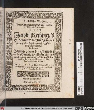 Gründlicher Bericht/ Von der Wunderbahren Bekehrung von dem Pabstumb zum H. Evangelio/ Herrn Jacobi Reihing/ der H. Schrifft D. weylund gewesten fürnembsten Jesuiten unnd Hoffpredigern zu Newburg an der Thonaw : So im Jahr 1621. den 5. Januarii ... das Christkindlein auff sein Arm genommen/ unnd ... auß dem Collegio abgescheyden/ weil seine Augen den Heyland gesehen ; Den Jesuiten zur Nachfolg ... verfertiget