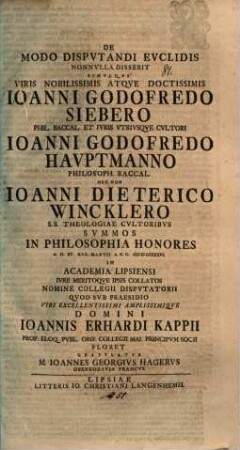De modo disputandi Euclidis nonnulla disserit simulque ... Ioanni Godofredo Siebero ... Ioanni Godofredo Hauptmanno ... nec non Ioanni Dieterico Wincklero ... summos in philosophia honores ... nomine collegii disputatorii ... gratulatur M. Ioannes Georgius Hagerus