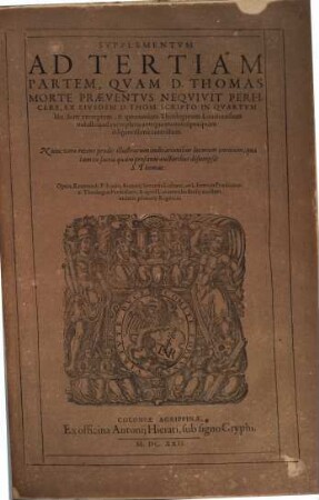Sancti Thomae Aqvinatis Summa Totivs Theologiae : In Qva Qvicqvid In Vniversis Bibliis Continetvr Obscvri, Qvicqvid In Vetervm Patrvm (Ab Ipso Nascentis Ecclesiae initio) monumentis est doctrinae notabilis; quicquid denique vel olim vocatum est, vel hodie vocatur ab haereticis in controversiam, id totum, vel certe maxima ex parte, ut erudite & pie, ita fideliter atque dilucide, per Quaestiones, & Responsiones explicatur ; In Tres Partes Ab Avctore Svo distributa, [4]. Svpplementvm Ad Tertiam Partem, Qvam D. Thomas Morte Praeventvs ...
