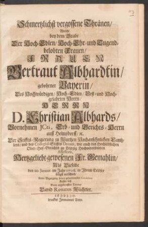 Schmertzlichst vergossene Thränen, Welche bey dem Grabe Der ... Frauen Gertraut Albhardtin, gebohrner Bayerin, Des ... Herrn D. Christian Albhards, Vornehmen JCti, Erb- und Gerichts-Herrn auff Helmsdorff, [et]c. Der Stiffts-Regierung zu Wurtzen Hochansehnlichen Cantzlers, und des Collegial-Stiffts Decani, wie auch des ... Ober-Hof-Gerichts zu Leipzig ... Assessoris, Hertzgeliebt-gewesenen Fr. Gemahlin, Als Dieselbe den 20. Januar. im Jahr 1708. in Ihrem Erlöser seligst verschied, ...fliessen ließ Dero ergebenster Diener David Renatus Wächtler
