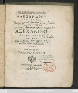 ALEXANDRU || APHRODISIEŌS,|| pros tus autokratoras || peri heimarmenēs, kai tu eph' hēmin.|| ALEXANDRI || APHRODIENSIS || AD IMPP.|| DE FATO, DE QVE EO,|| quod in nostra potestate est:|| LIBER || Editus studio et opera || JOANNIS CASELII.||