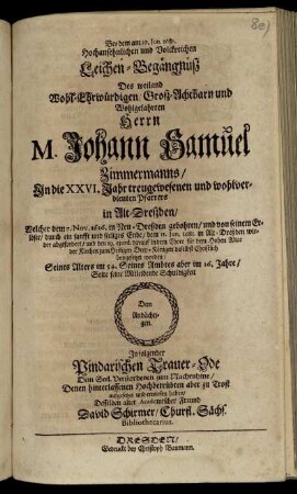 Bey dem am 19. Jun. 1681. Hochansehnlichen und Volckreichen Leichen-Begängnüß Des ... M. Johann Samuel Zimmermanns ... Pfarrers in Alt-Dreßden/ Welcher ... durch ein sanfft und seeliges Ende/ dem 11. Jun. 1681. ... wieder abgefordert/ und den 19. eiusd. ... beygesetzet worden ... Sollte seine Mitleidende Schuldigkeit In folgender Pindarischen Trauer-Ode ... aufgesetzet und erwiesen haben/ Desselben alter Academischer Freund David Schirmer/ Churfl. Sächs. Bibliothecarius