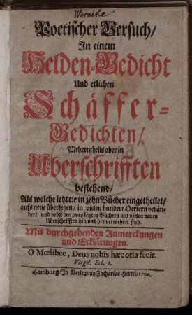 Poetischer Versuch, In einem Helden-Gedicht Und etlichen Schäffer-Gedichten, Mehrentheils aber in Uberschrifften bestehend, Als welche letztere in zehn Bücher eingetheilet, aufs neue übersehen, in vielen hundert Oertern verändert, und nebst den zwey letzten Büchern mit vielen neuen Uberschrifften hin und her vermehrt sind : Mit durchgehenden Anmerckungen und Erklärungen