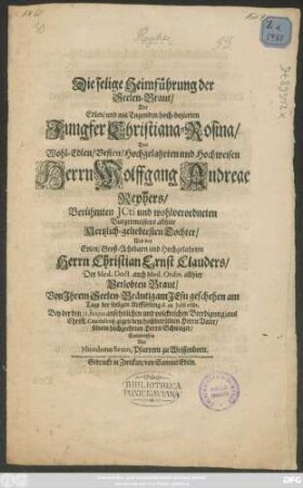 Die selige Heimführung der Seelen-Braut/ Der Edlen ... Christiana-Rosina/ Des ... Wolffgang Andreae Reyhers/ Berühmten Icti und wohlverordneten Burgermeisters allhier ... Tochter/ Und des ... Christian Ernst Clauders/ Der Med. Doct. auch Med. Ordin. allhier Verlobten Braut : Von Ihrem Seelen-Bräutigam Jesu geschehen am Tage der seeligen Aufflösung d. 28. Iulii 1682.