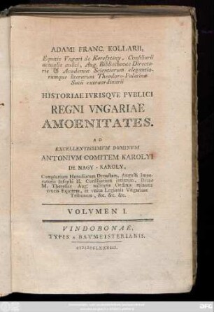Vol. 1: Adami Franc. Kollarii, Equitis Vngari de Keresztény, Consiliarii actualis aulici, Aug. Bibliothecae Directoris & Academiæ Scientiarum elegantiorumque literarum Theodoro-Palatinæ Socii extraordinarii Historiae Ivrisqve Pvblici Regni Vngariae Amoenitates
